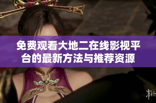 免费观看大地二在线影视平台的最新方法与推荐资源