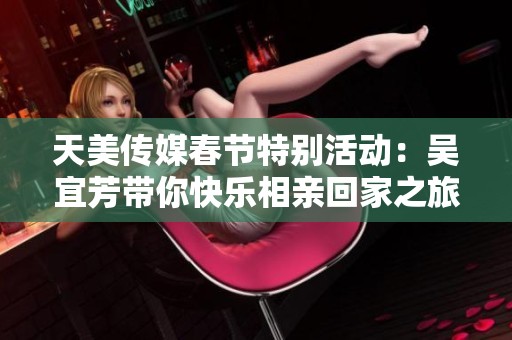 天美传媒春节特别活动：吴宜芳带你快乐相亲回家之旅