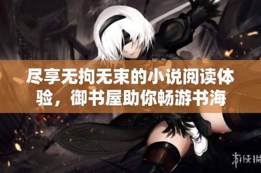 尽享无拘无束的小说阅读体验，御书屋助你畅游书海