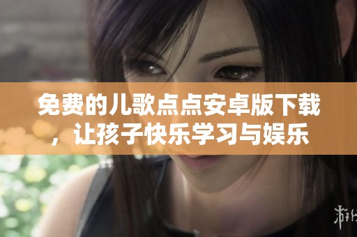 免费的儿歌点点安卓版下载，让孩子快乐学习与娱乐