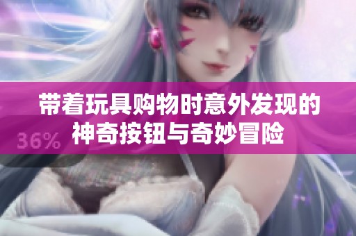 带着玩具购物时意外发现的神奇按钮与奇妙冒险