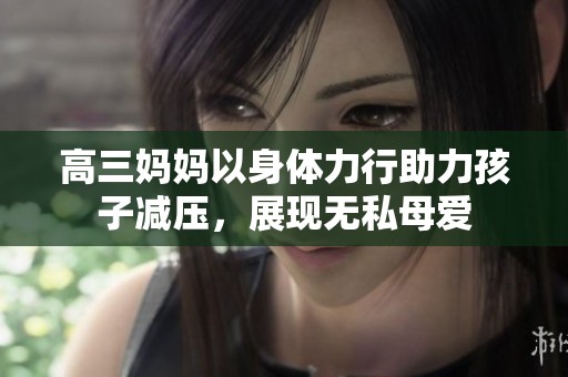 高三妈妈以身体力行助力孩子减压，展现无私母爱