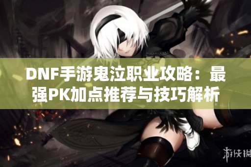 DNF手游鬼泣职业攻略：最强PK加点推荐与技巧解析