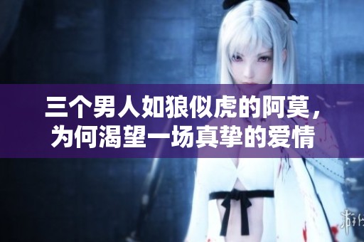 三个男人如狼似虎的阿莫，为何渴望一场真挚的爱情