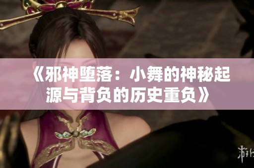 《邪神堕落：小舞的神秘起源与背负的历史重负》