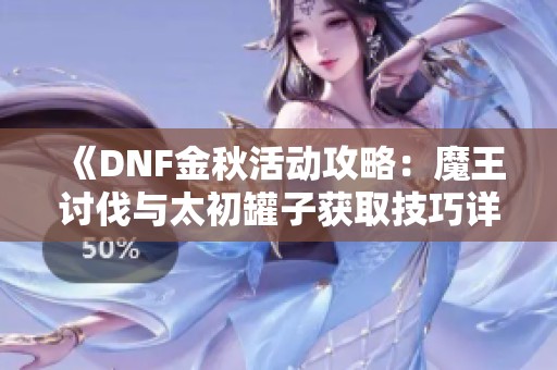 《DNF金秋活动攻略：魔王讨伐与太初罐子获取技巧详解》