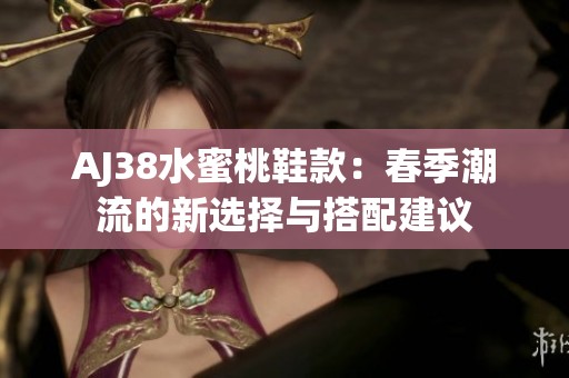 AJ38水蜜桃鞋款：春季潮流的新选择与搭配建议