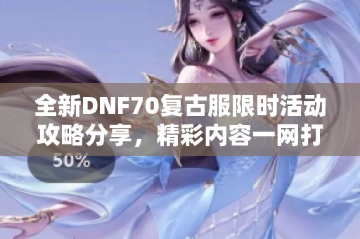 全新DNF70复古服限时活动攻略分享，精彩内容一网打尽！