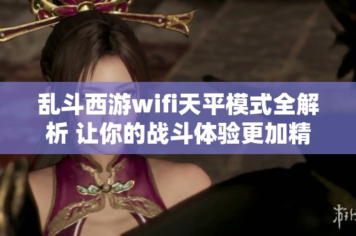 乱斗西游wifi天平模式全解析 让你的战斗体验更加精彩