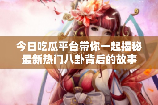 今日吃瓜平台带你一起揭秘最新热门八卦背后的故事
