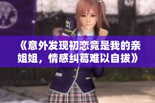 《意外发现初恋竟是我的亲姐姐，情感纠葛难以自拔》