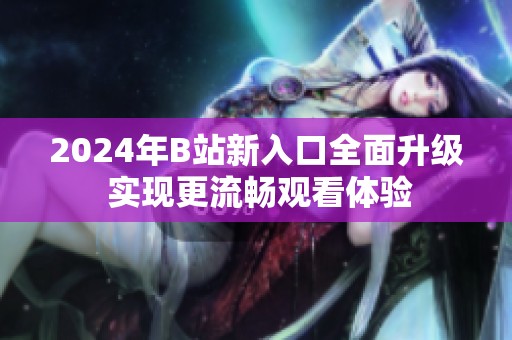 2024年B站新入口全面升级 实现更流畅观看体验