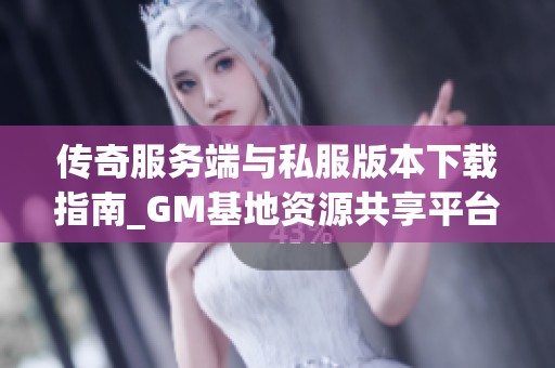 传奇服务端与私服版本下载指南_GM基地资源共享平台
