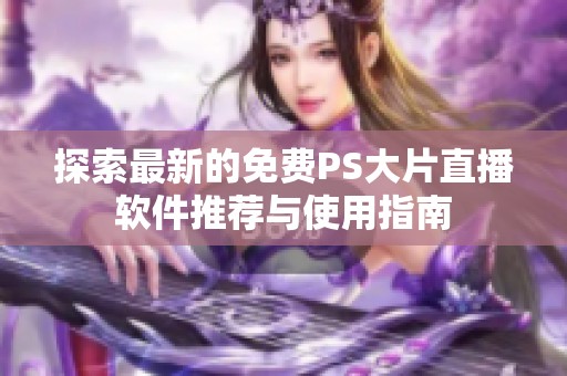 探索最新的免费PS大片直播软件推荐与使用指南