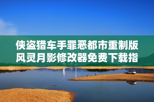 侠盗猎车手罪恶都市重制版风灵月影修改器免费下载指南