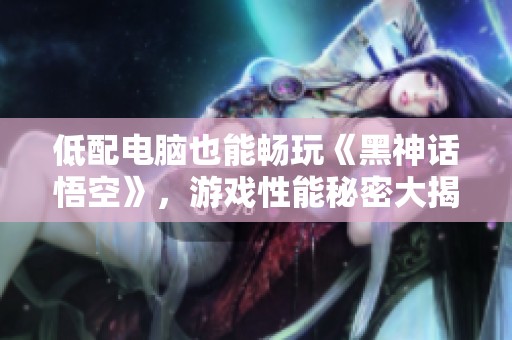 低配电脑也能畅玩《黑神话悟空》，游戏性能秘密大揭晓