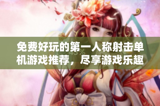 免费好玩的第一人称射击单机游戏推荐，尽享游戏乐趣