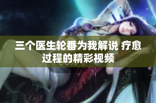 三个医生轮番为我解说 疗愈过程的精彩视频