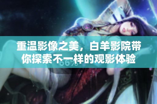 重温影像之美，白羊影院带你探索不一样的观影体验