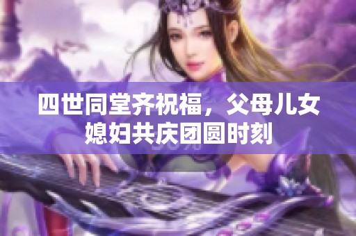 四世同堂齐祝福，父母儿女媳妇共庆团圆时刻