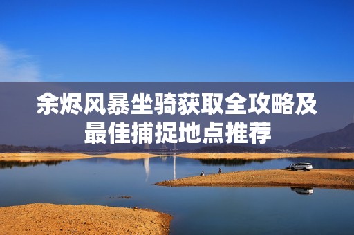 余烬风暴坐骑获取全攻略及最佳捕捉地点推荐