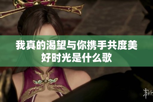 我真的渴望与你携手共度美好时光是什么歌