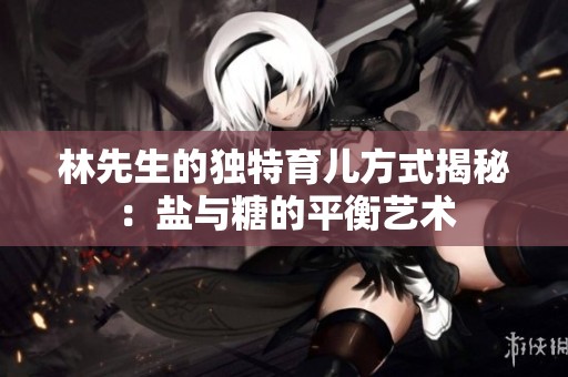 林先生的独特育儿方式揭秘：盐与糖的平衡艺术
