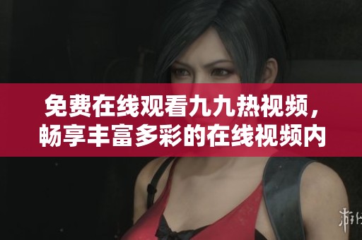 免费在线观看九九热视频，畅享丰富多彩的在线视频内容