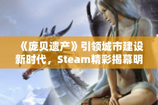 《庞贝遗产》引领城市建设新时代，Steam精彩揭幕明年盛大发布