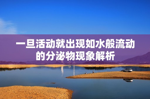 一旦活动就出现如水般流动的分泌物现象解析