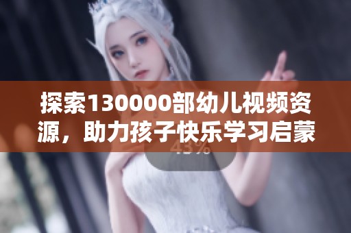 探索130000部幼儿视频资源，助力孩子快乐学习启蒙之旅