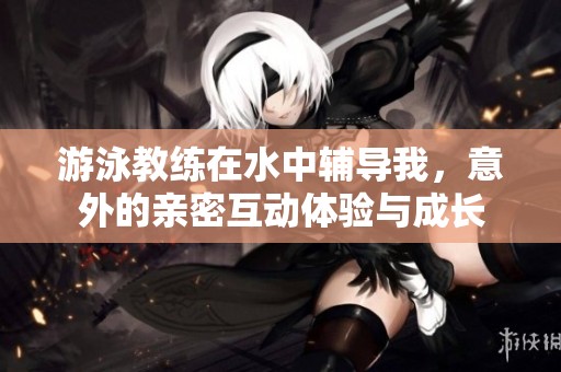 游泳教练在水中辅导我，意外的亲密互动体验与成长