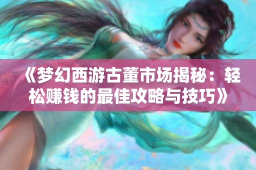 《梦幻西游古董市场揭秘：轻松赚钱的最佳攻略与技巧》