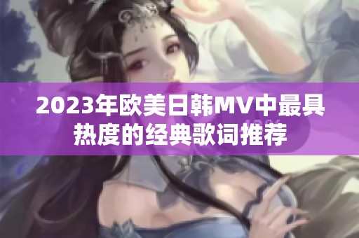 2023年欧美日韩MV中最具热度的经典歌词推荐
