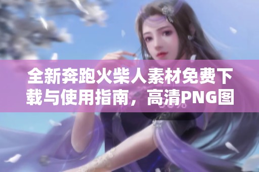 全新奔跑火柴人素材免费下载与使用指南，高清PNG图片等你来拿