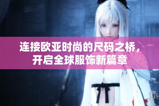 连接欧亚时尚的尺码之桥，开启全球服饰新篇章