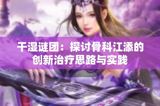 干湿谜团：探讨骨科江添的创新治疗思路与实践