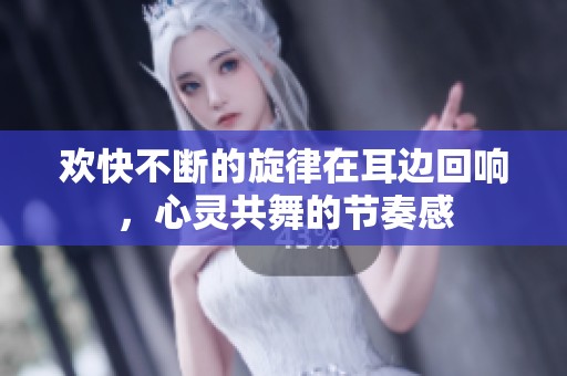 欢快不断的旋律在耳边回响，心灵共舞的节奏感