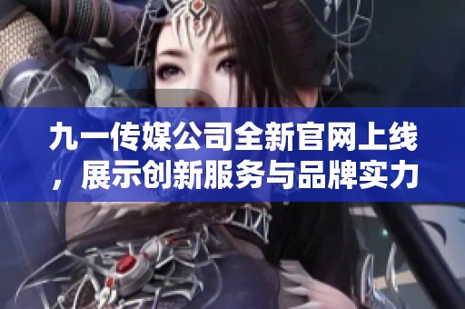 九一传媒公司全新官网上线，展示创新服务与品牌实力