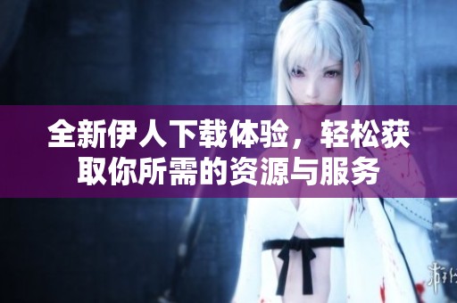 全新伊人下载体验，轻松获取你所需的资源与服务