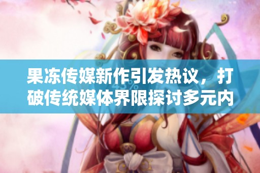 果冻传媒新作引发热议，打破传统媒体界限探讨多元内容解析