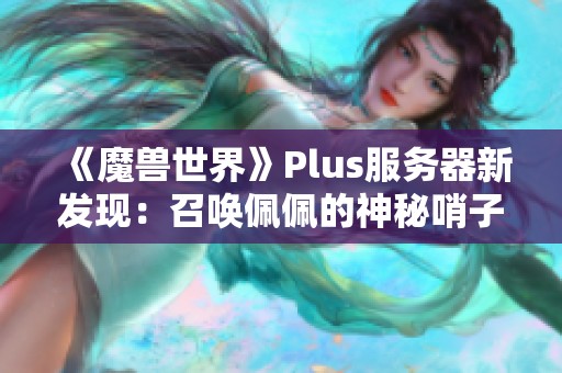 《魔兽世界》Plus服务器新发现：召唤佩佩的神秘哨子曝光