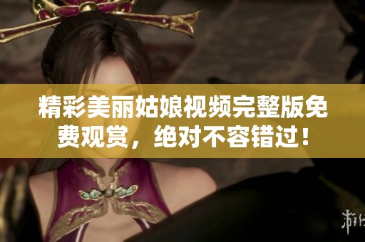 精彩美丽姑娘视频完整版免费观赏，绝对不容错过！