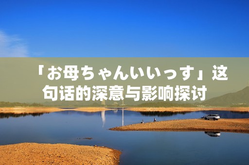 「お母ちゃんいいっす」这句话的深意与影响探讨