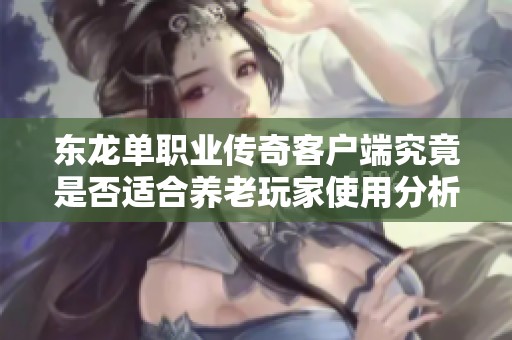 东龙单职业传奇客户端究竟是否适合养老玩家使用分析