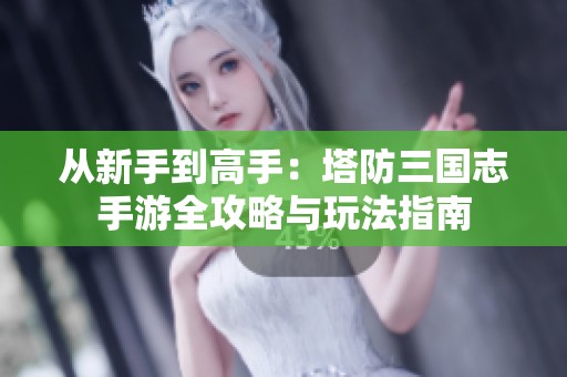 从新手到高手：塔防三国志手游全攻略与玩法指南