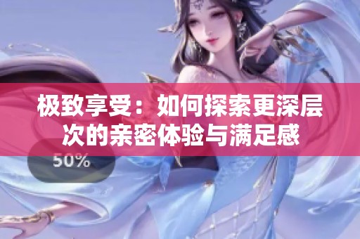 极致享受：如何探索更深层次的亲密体验与满足感