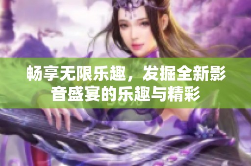 畅享无限乐趣，发掘全新影音盛宴的乐趣与精彩
