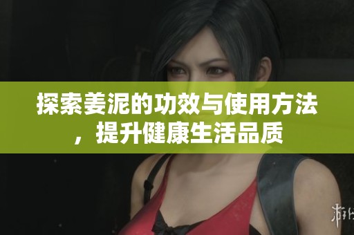 探索姜泥的功效与使用方法，提升健康生活品质