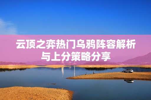 云顶之弈热门乌鸦阵容解析与上分策略分享